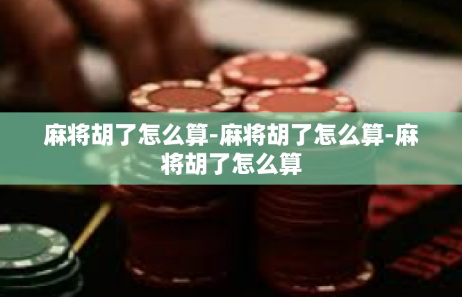 麻将胡了怎么算-麻将胡了怎么算-麻将胡了怎么算