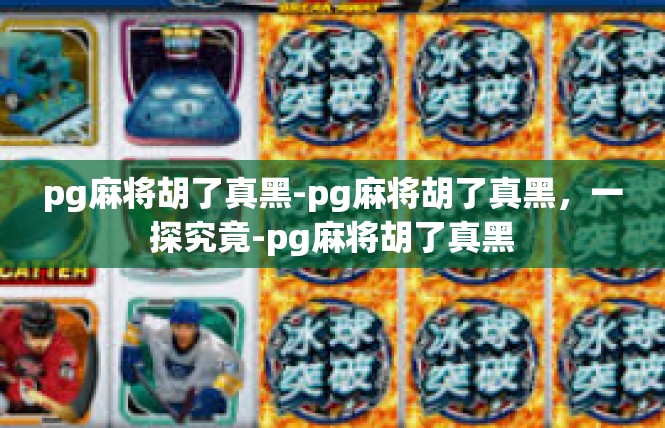 pg麻将胡了真黑-pg麻将胡了真黑，一探究竟-pg麻将胡了真黑