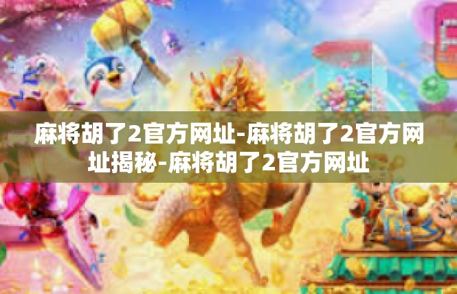 麻将胡了2官方网址-麻将胡了2官方网址揭秘-麻将胡了2官方网址