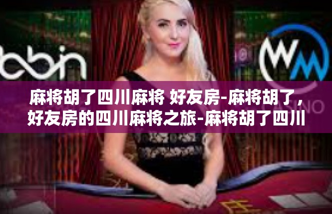 麻将胡了四川麻将 好友房-麻将胡了，好友房的四川麻将之旅-麻将胡了四川麻将 好友房
