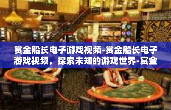 赏金船长电子游戏视频-赏金船长电子游戏视频，探索未知的游戏世界-赏金船长电子游戏视频