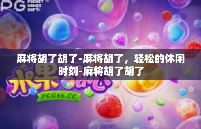 麻将胡了胡了-麻将胡了，轻松的休闲时刻-麻将胡了胡了
