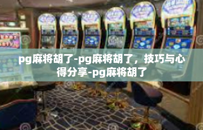pg麻将胡了-pg麻将胡了，技巧与心得分享-pg麻将胡了