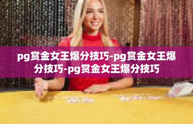 pg赏金女王爆分技巧-pg赏金女王爆分技巧-pg赏金女王爆分技巧