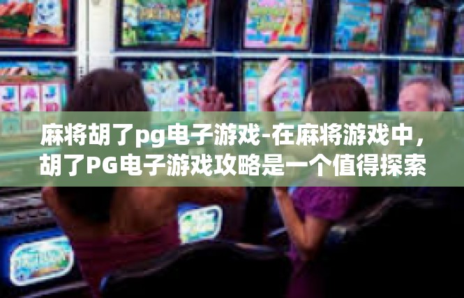 麻将胡了pg电子游戏-在麻将游戏中，胡了PG电子游戏攻略是一个值得探索的主题。在这个游戏中，玩家需要掌握技巧和策略，以获得胜利。以下是一些攻略建议，麻将胡了pg电子游戏