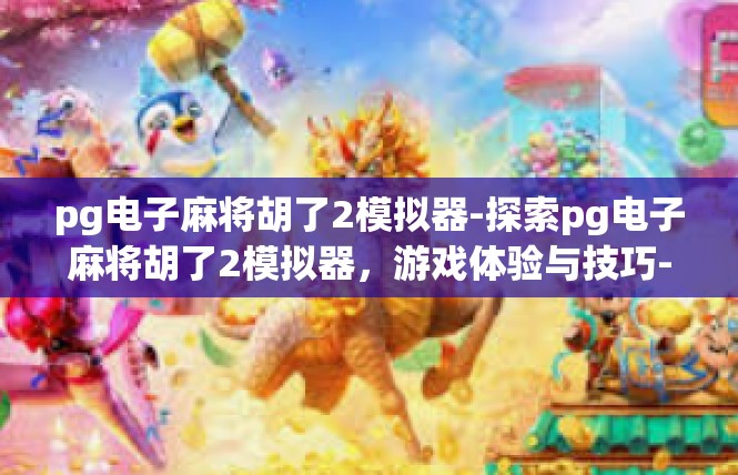pg电子麻将胡了2模拟器-探索pg电子麻将胡了2模拟器，游戏体验与技巧-pg电子麻将胡了2模拟器