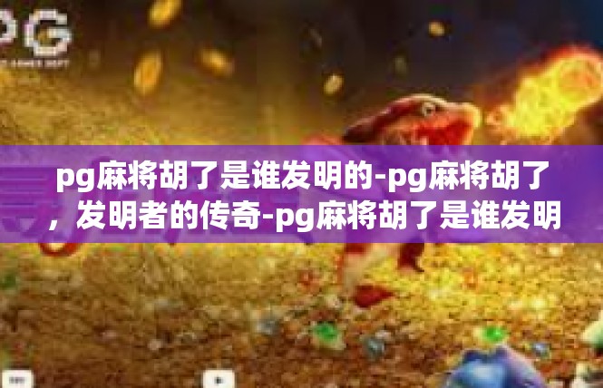 pg麻将胡了是谁发明的-pg麻将胡了，发明者的传奇-pg麻将胡了是谁发明的