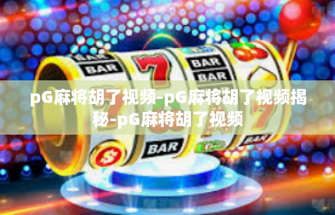 pG麻将胡了视频-pG麻将胡了视频揭秘-pG麻将胡了视频