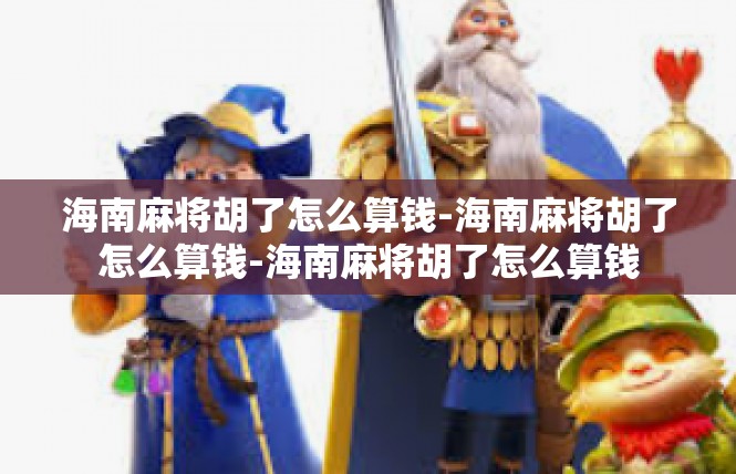 海南麻将胡了怎么算钱-海南麻将胡了怎么算钱-海南麻将胡了怎么算钱