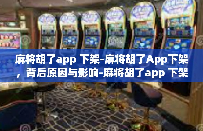 麻将胡了app 下架-麻将胡了App下架，背后原因与影响-麻将胡了app 下架