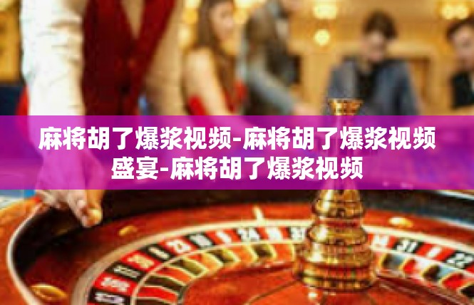 麻将胡了爆浆视频-麻将胡了爆浆视频盛宴-麻将胡了爆浆视频