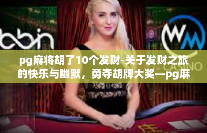 pg麻将胡了10个发财-关于发财之旅的快乐与幽默，勇夺胡牌大奖—pg麻将带来的好消息-pg麻将胡了10个发财