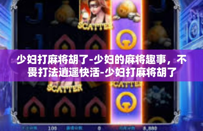 少妇打麻将胡了-少妇的麻将趣事，不畏打法逍遥快活-少妇打麻将胡了