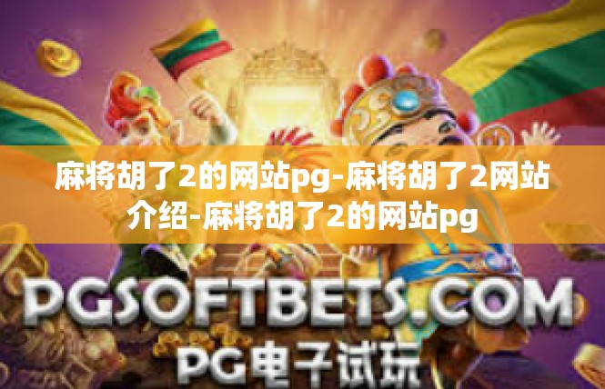 麻将胡了2的网站pg-麻将胡了2网站介绍-麻将胡了2的网站pg
