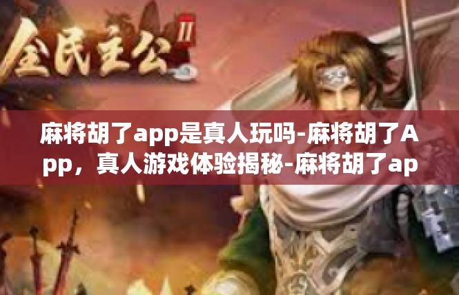麻将胡了app是真人玩吗-麻将胡了App，真人游戏体验揭秘-麻将胡了app是真人玩吗