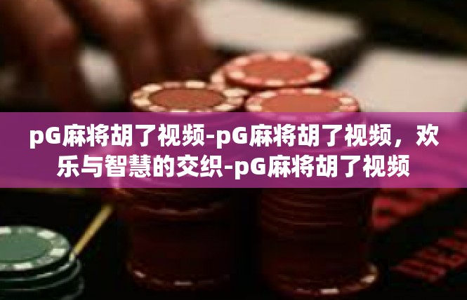 pG麻将胡了视频-pG麻将胡了视频，欢乐与智慧的交织-pG麻将胡了视频