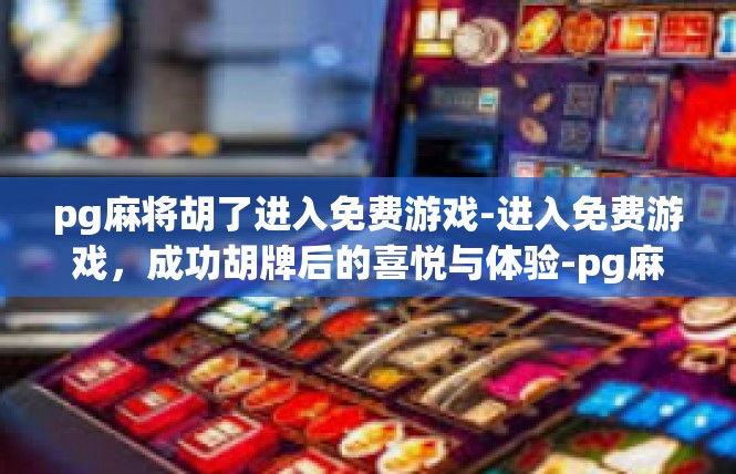 pg麻将胡了进入免费游戏-进入免费游戏，成功胡牌后的喜悦与体验-pg麻将胡了进入免费游戏