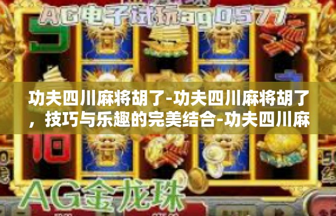 功夫四川麻将胡了-功夫四川麻将胡了，技巧与乐趣的完美结合-功夫四川麻将胡了