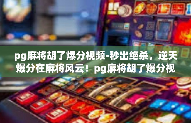 pg麻将胡了爆分视频-秒出绝杀，逆天爆分在麻将风云！pg麻将胡了爆分视频