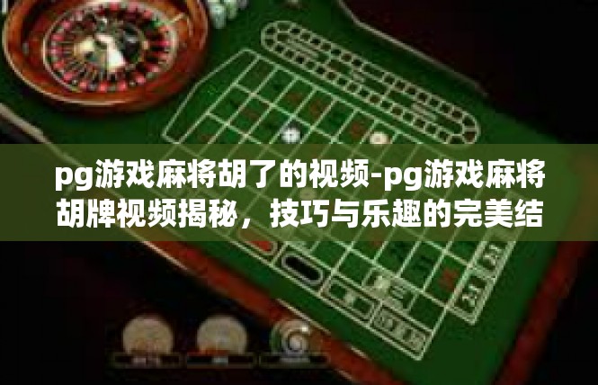 pg游戏麻将胡了的视频-pg游戏麻将胡牌视频揭秘，技巧与乐趣的完美结合-pg游戏麻将胡了的视频