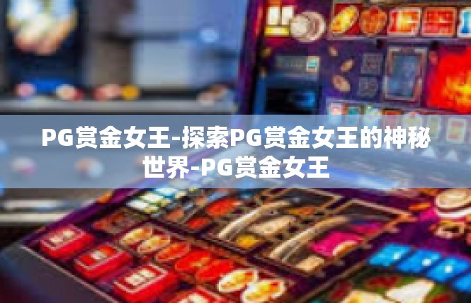 PG赏金女王-探索PG赏金女王的神秘世界-PG赏金女王