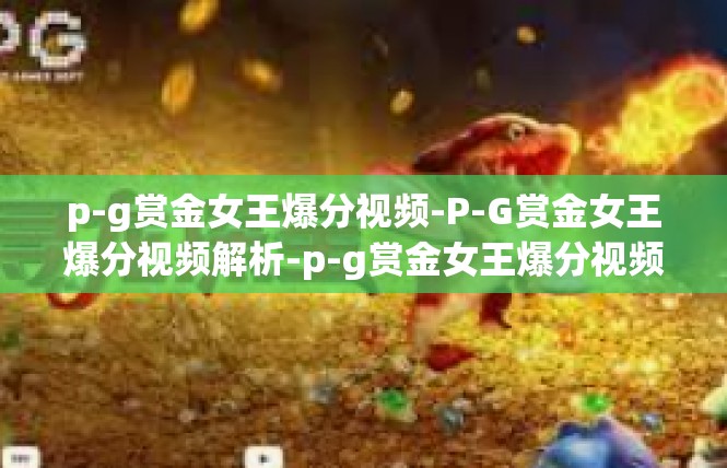 p-g赏金女王爆分视频-P-G赏金女王爆分视频解析-p-g赏金女王爆分视频
