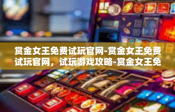 赏金女王免费试玩官网-赏金女王免费试玩官网，试玩游戏攻略-赏金女王免费试玩官网