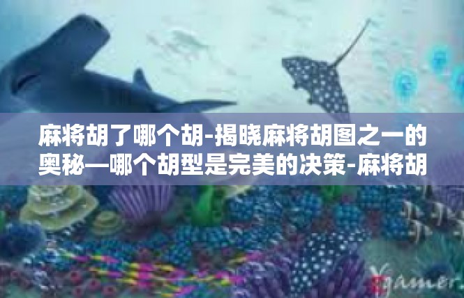 麻将胡了哪个胡-揭晓麻将胡图之一的奥秘—哪个胡型是完美的决策-麻将胡了哪个胡