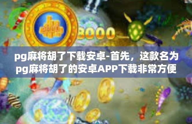 pg麻将胡了下载安卓-首先，这款名为pg麻将胡了的安卓APP下载非常方便。玩家可以通过各大应用商店搜索并下载，无需复杂的操作步骤。pg麻将胡了下载安卓