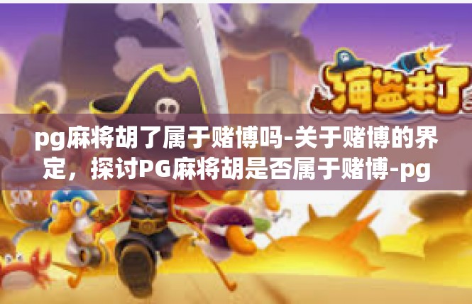 pg麻将胡了属于赌博吗-关于赌博的界定，探讨PG麻将胡是否属于赌博-pg麻将胡了属于赌博吗