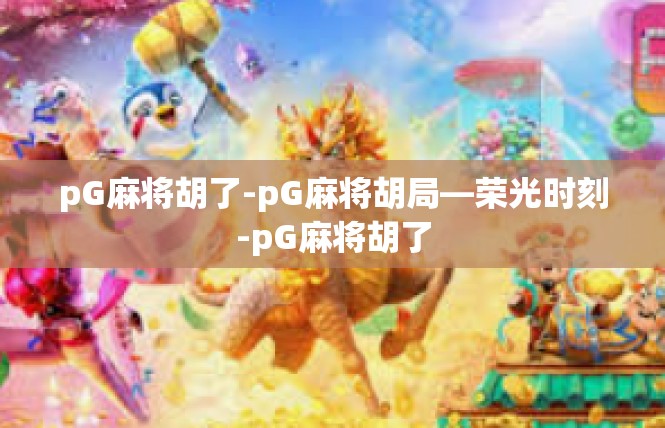 pG麻将胡了-pG麻将胡局—荣光时刻-pG麻将胡了