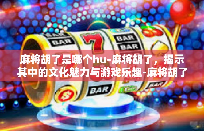 麻将胡了是哪个hu-麻将胡了，揭示其中的文化魅力与游戏乐趣-麻将胡了是哪个hu