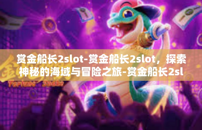 赏金船长2slot-赏金船长2slot，探索神秘的海域与冒险之旅-赏金船长2slot