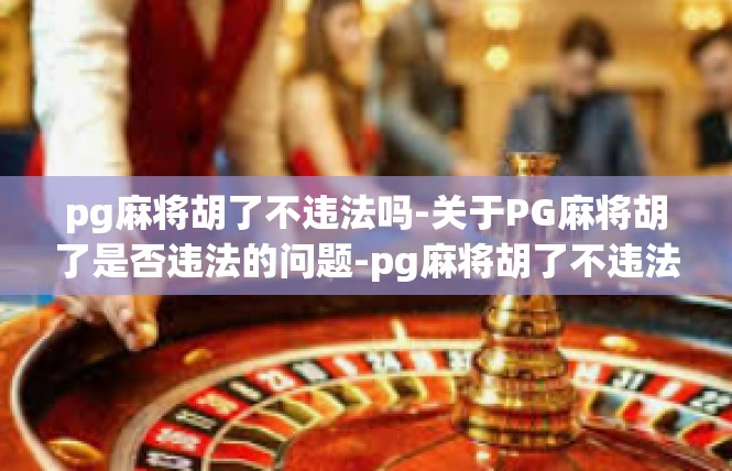 pg麻将胡了不违法吗-关于PG麻将胡了是否违法的问题-pg麻将胡了不违法吗