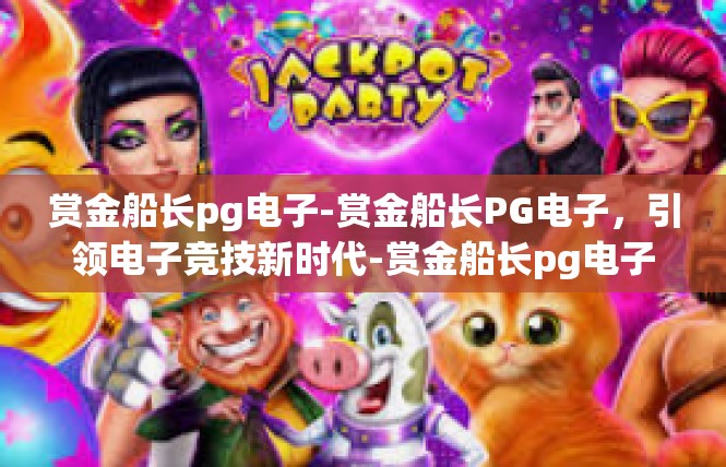 赏金船长pg电子-赏金船长PG电子，引领电子竞技新时代-赏金船长pg电子