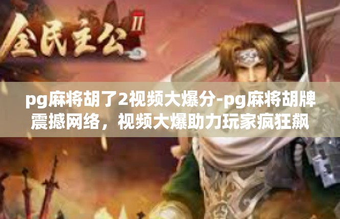 pg麻将胡了2视频大爆分-pg麻将胡牌震撼网络，视频大爆助力玩家疯狂飙分-pg麻将胡了2视频大爆分