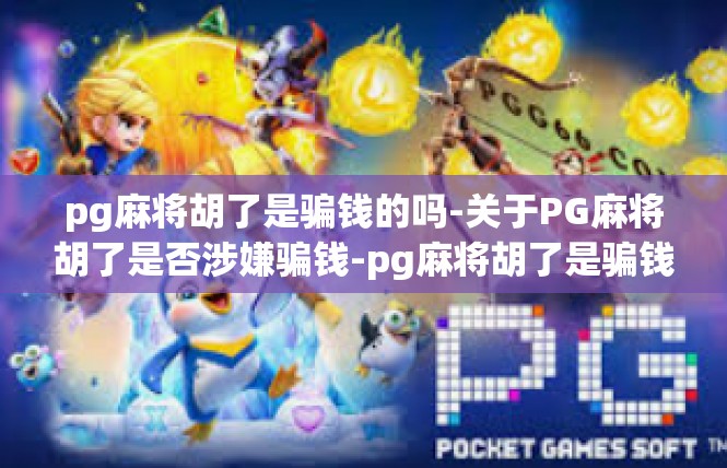 pg麻将胡了是骗钱的吗-关于PG麻将胡了是否涉嫌骗钱-pg麻将胡了是骗钱的吗