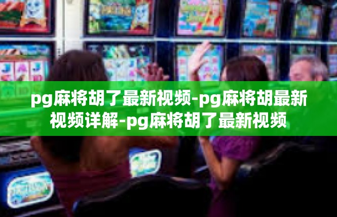 pg麻将胡了最新视频-pg麻将胡最新视频详解-pg麻将胡了最新视频