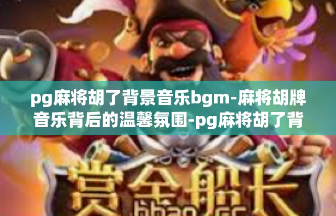 pg麻将胡了背景音乐bgm-麻将胡牌音乐背后的温馨氛围-pg麻将胡了背景音乐bgm