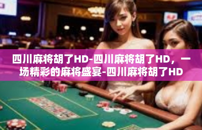 四川麻将胡了HD-四川麻将胡了HD，一场精彩的麻将盛宴-四川麻将胡了HD
