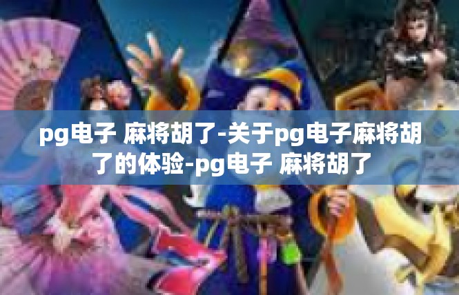 pg电子 麻将胡了-关于pg电子麻将胡了的体验-pg电子 麻将胡了
