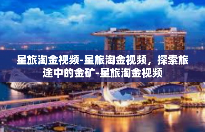 星旅淘金视频-星旅淘金视频，探索旅途中的金矿-星旅淘金视频