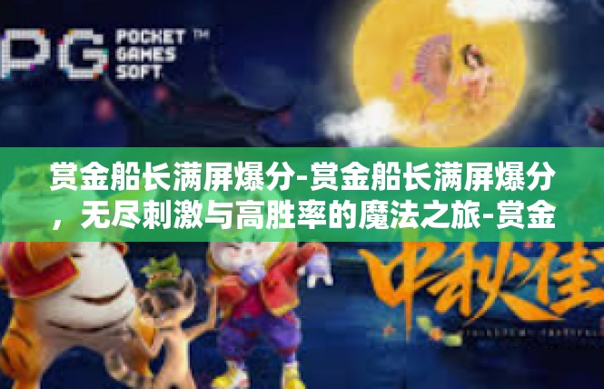 赏金船长满屏爆分-赏金船长满屏爆分，无尽刺激与高胜率的魔法之旅-赏金船长满屏爆分