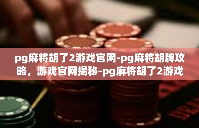 pg麻将胡了2游戏官网-pg麻将胡牌攻略，游戏官网揭秘-pg麻将胡了2游戏官网