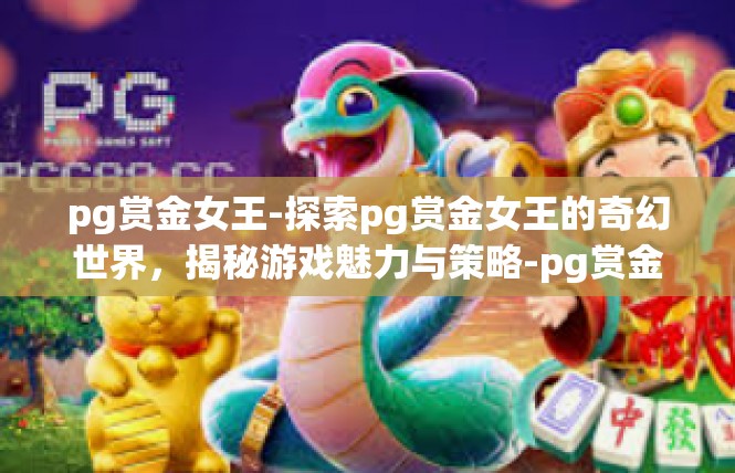 pg赏金女王-探索pg赏金女王的奇幻世界，揭秘游戏魅力与策略-pg赏金女王