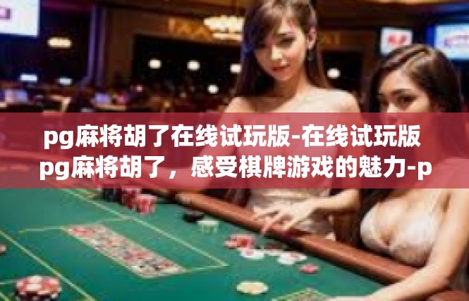 pg麻将胡了在线试玩版-在线试玩版 pg麻将胡了，感受棋牌游戏的魅力-pg麻将胡了在线试玩版