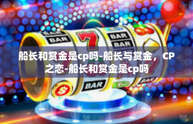 船长和赏金是cp吗-船长与赏金，CP之恋-船长和赏金是cp吗