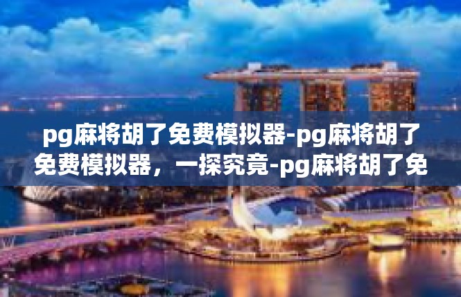 pg麻将胡了免费模拟器-pg麻将胡了免费模拟器，一探究竟-pg麻将胡了免费模拟器