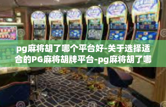 pg麻将胡了哪个平台好-关于选择适合的PG麻将胡牌平台-pg麻将胡了哪个平台好