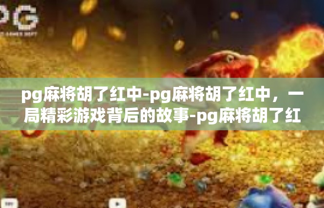pg麻将胡了红中-pg麻将胡了红中，一局精彩游戏背后的故事-pg麻将胡了红中